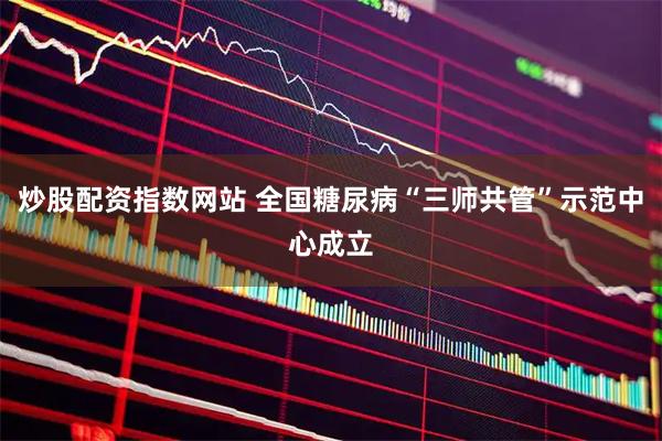 炒股配资指数网站 全国糖尿病“三师共管”示范中心成立