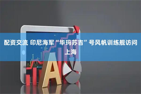 配资交流 印尼海军“毕玛苏吉”号风帆训练舰访问上海