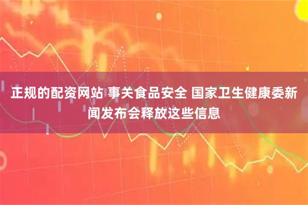 正规的配资网站 事关食品安全 国家卫生健康委新闻发布会释放这些信息