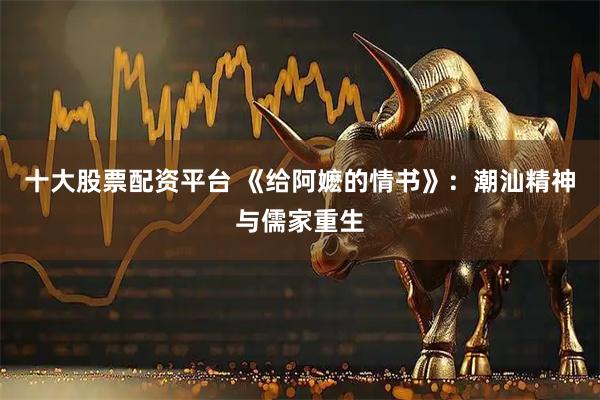 十大股票配资平台 《给阿嬷的情书》：潮汕精神与儒家重生