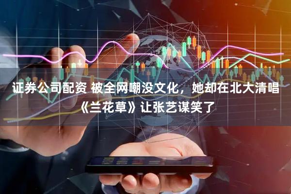 证券公司配资 被全网嘲没文化,她却在北大清唱《兰花草》让张艺谋笑了