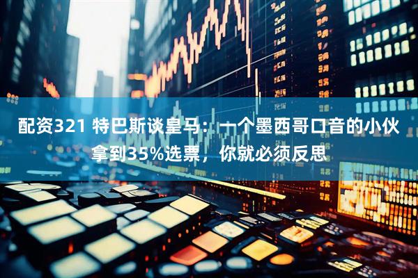 配资321 特巴斯谈皇马:一个墨西哥口音的小伙拿到35%选票,你就必须反思