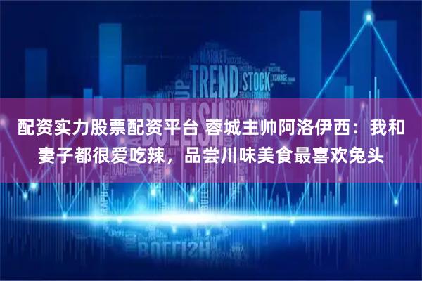 配资实力股票配资平台 蓉城主帅阿洛伊西:我和妻子都很爱吃辣,品尝川味美食最喜欢兔头