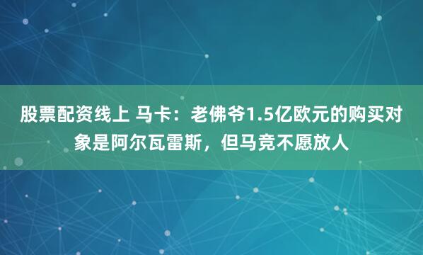 股票配资线上 马卡：老佛爷1.5亿欧元的购买对象是阿尔瓦雷斯，但马竞不愿放人