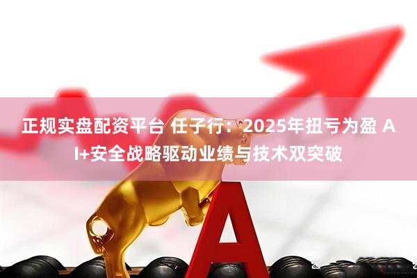 正规实盘配资平台 任子行：2025年扭亏为盈 AI+安全战略驱动业绩与技术双突破