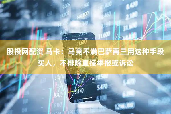 股投网配资 马卡：马竞不满巴萨再三用这种手段买人，不排除直接举报或诉讼