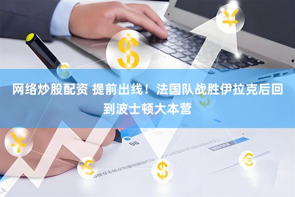 网络炒股配资 提前出线！法国队战胜伊拉克后回到波士顿大本营