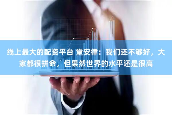 线上最大的配资平台 堂安律：我们还不够好，大家都很拼命，但果然世界的水平还是很高