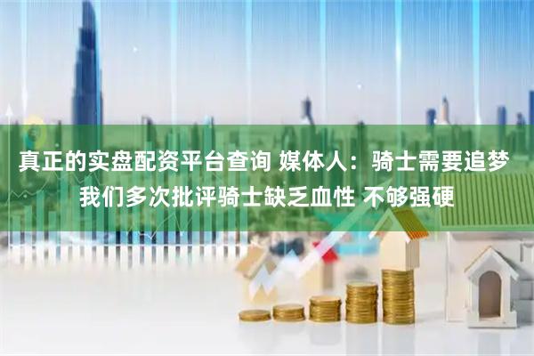 真正的实盘配资平台查询 媒体人：骑士需要追梦 我们多次批评骑士缺乏血性 不够强硬