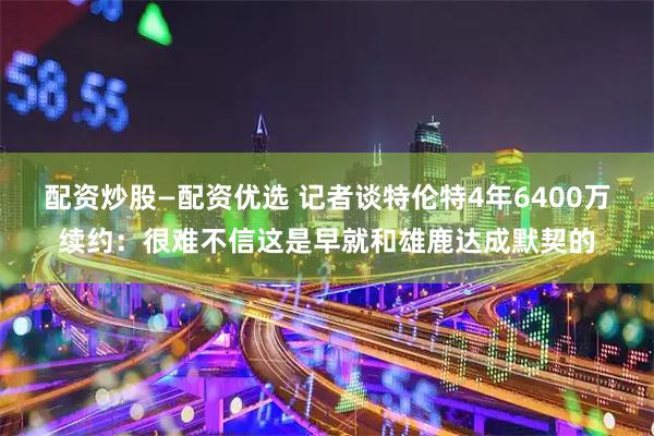 配资炒股—配资优选 记者谈特伦特4年6400万续约：很难不信这是早就和雄鹿达成默契的