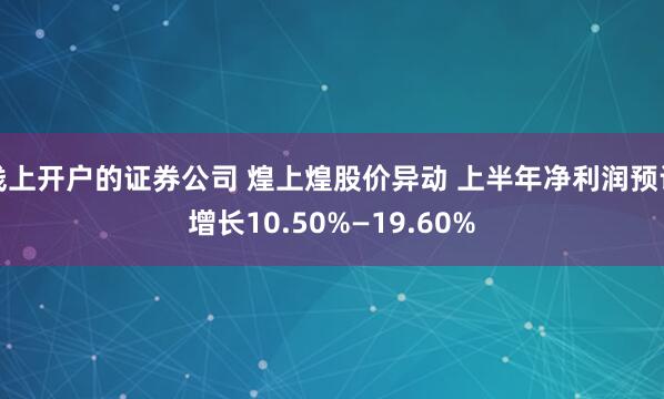 线上开户的证券公司 煌上煌股价异动 上半年净利润预计增长10.50%—19.60%
