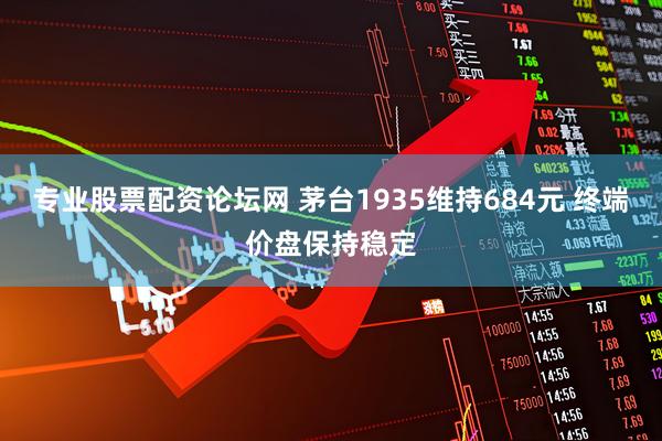 专业股票配资论坛网 茅台1935维持684元 终端价盘保持稳定