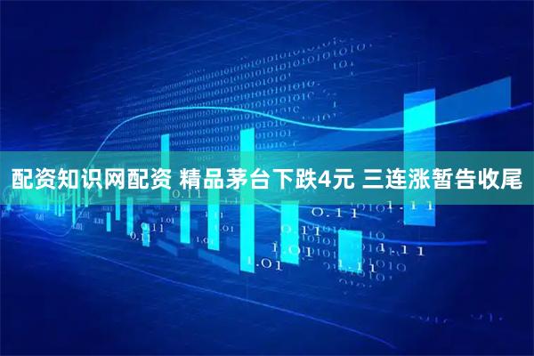 配资知识网配资 精品茅台下跌4元 三连涨暂告收尾