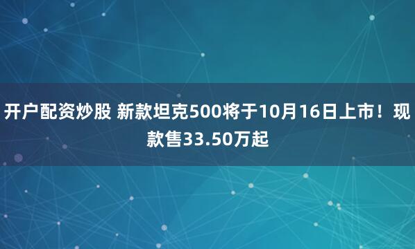 开户配资炒股 新款坦克500将于10月16日上市！现款售33.50万起